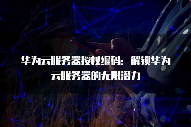华为云服务器授权编码:解锁华为云服务器的无限潜力