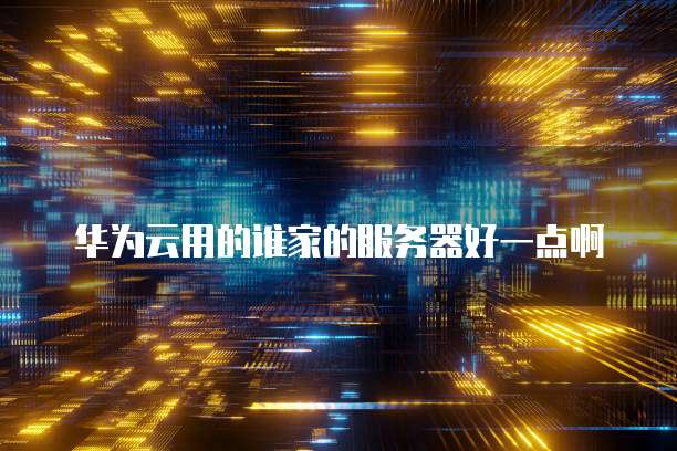 华为云用的谁家的服务器好一点啊