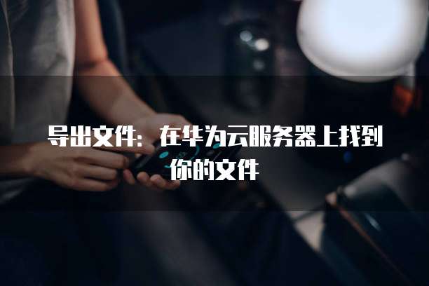 导出文件:在华为云服务器上找到你的文件