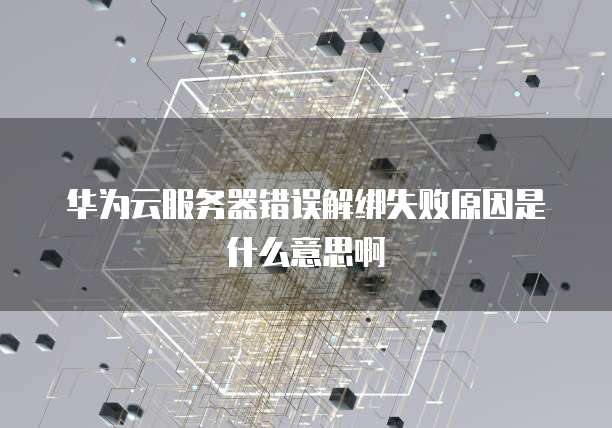 华为云服务器错误解绑失败原因是什么意思啊