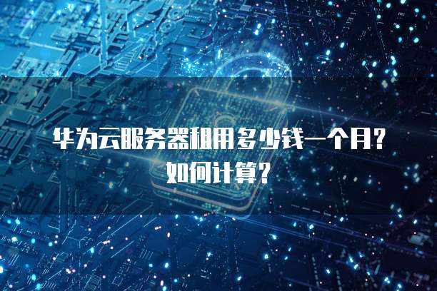 华为云服务器租用多少钱一个月?如何计算?