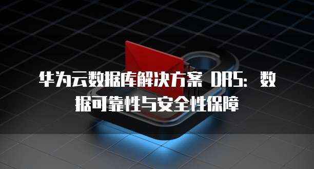 华为云数据库解决方案 DRS:数据可靠性与安全性保障