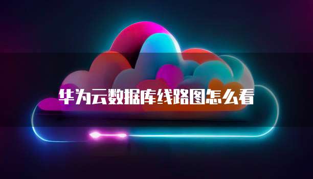 华为云数据库线路图怎么看