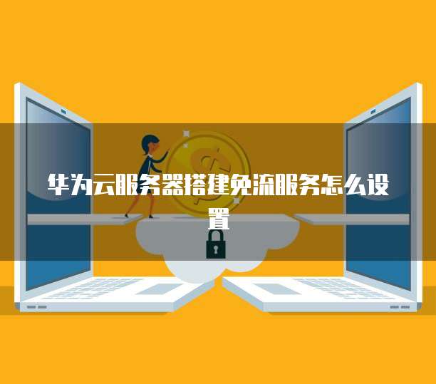 华为云服务器搭建免流服务怎么设置
