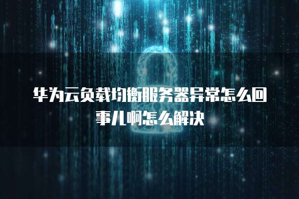 华为云负载均衡服务器异常怎么回事儿啊怎么解决