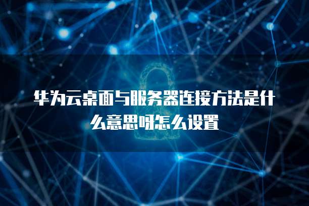 华为云桌面与服务器连接方法是什么意思呀怎么设置