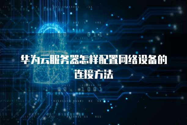 华为云服务器怎样配置网络设备的连接方法