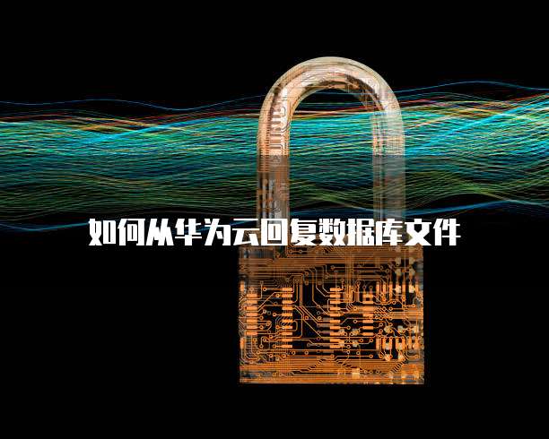 如何从华为云回复数据库文件