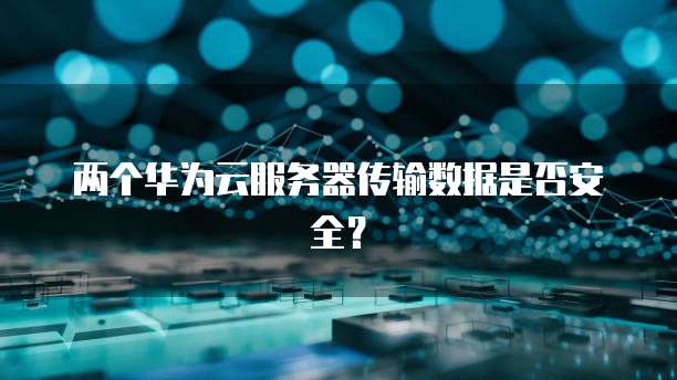 两个华为云服务器传输数据是否安全?