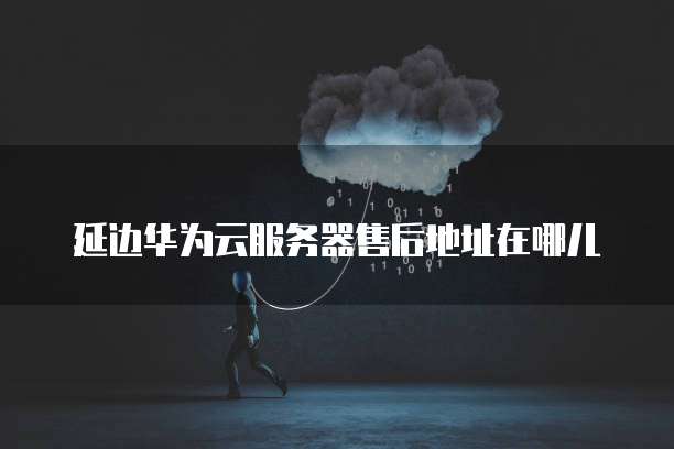 延边华为云服务器售后地址在哪儿