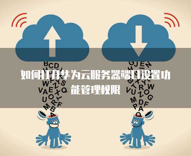 如何打开华为云服务器端口设置功能管理权限