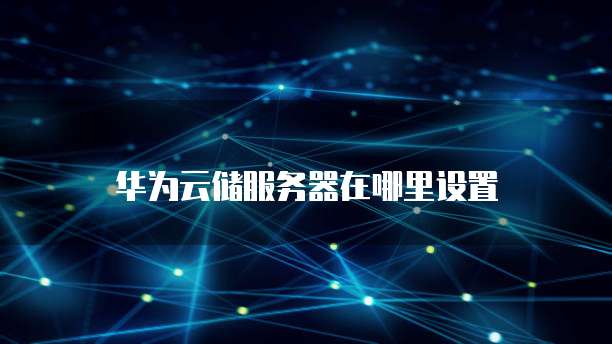 华为云储服务器在哪里设置