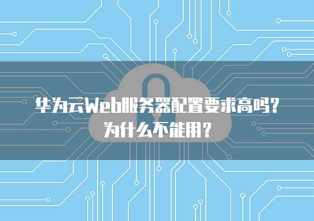华为云Web服务器配置要求高吗?为什么不能用?