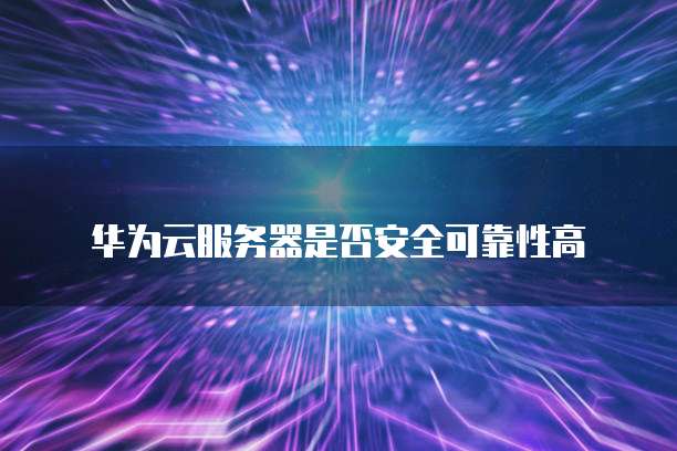 华为云服务器是否安全可靠性高