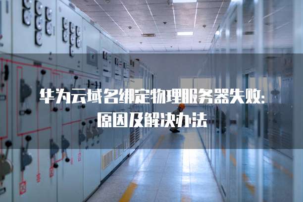 华为云域名绑定物理服务器失败:原因及解决办法