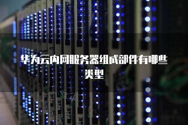 华为云内网服务器组成部件有哪些类型