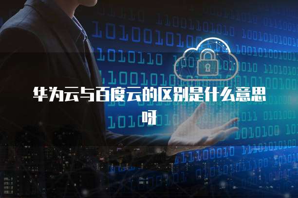 华为云与百度云的区别是什么意思呀