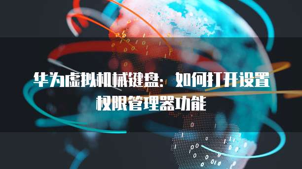 华为虚拟机械键盘:如何打开设置权限管理器功能
