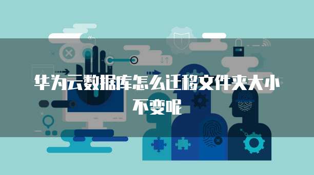 华为云数据库怎么迁移文件夹大小不变呢