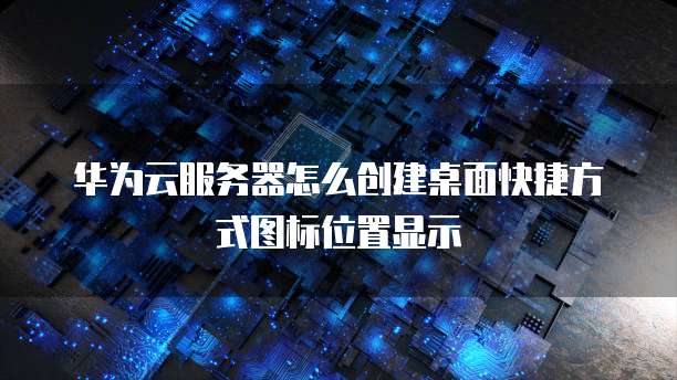 华为云服务器怎么创建桌面快捷方式图标位置显示