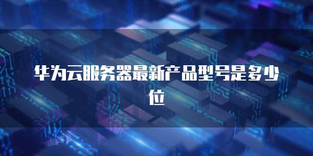华为云服务器最新产品型号是多少位