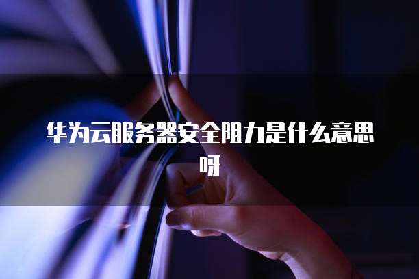 华为云服务器安全阻力是什么意思呀