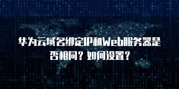 华为云域名绑定IP和Web服务器是否相同?如何设置?