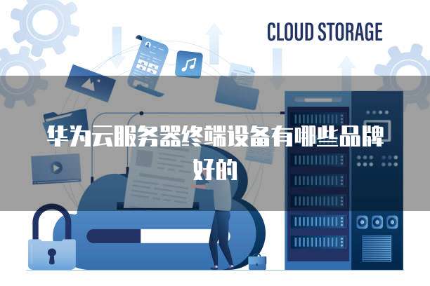 华为云服务器终端设备有哪些品牌好的