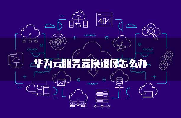 华为云服务器换镜像怎么办