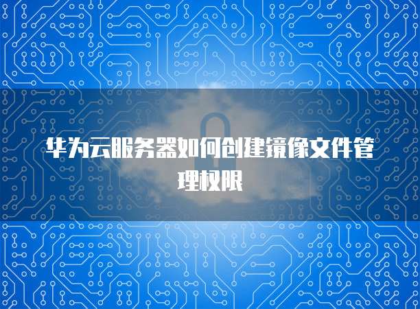 华为云服务器如何创建镜像文件管理权限