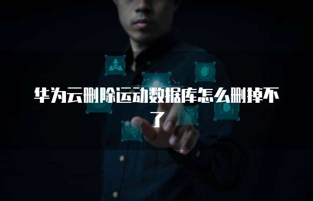 华为云删除运动数据库怎么删掉不了
