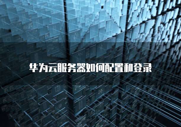 华为云服务器如何配置和登录