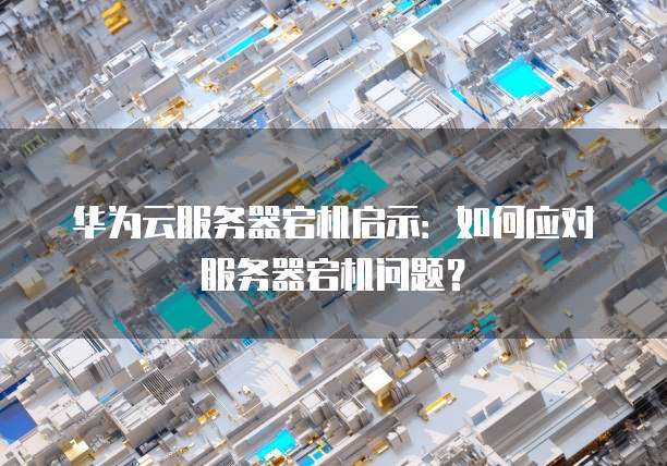 华为云服务器宕机启示:如何应对服务器宕机问题?
