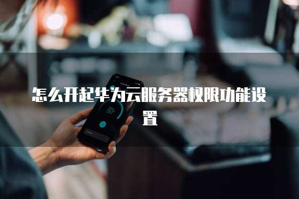 怎么开起华为云服务器权限功能设置