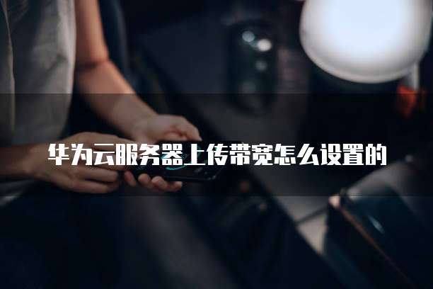 华为云服务器上传带宽怎么设置的