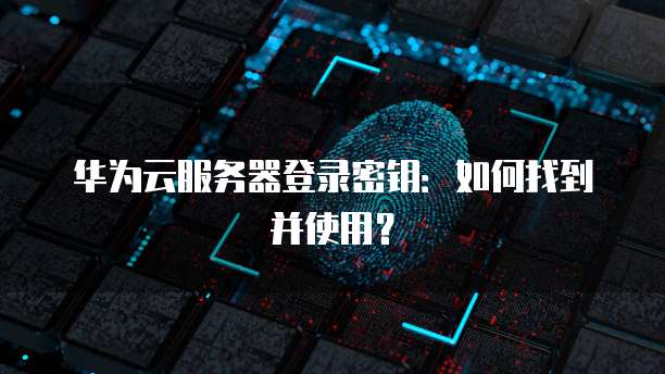 华为云服务器登录密钥：如何找到并使用？