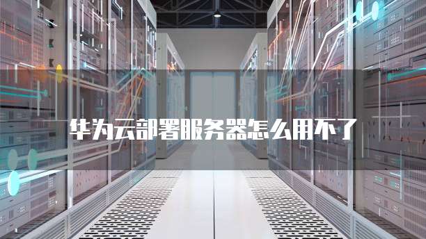 华为云部署服务器怎么用不了
