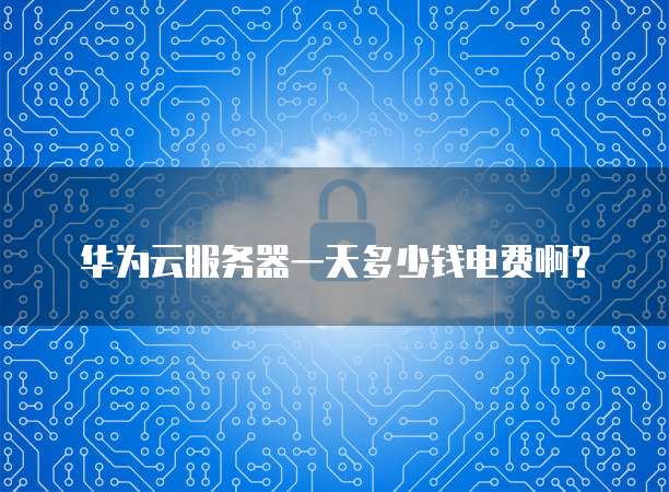 华为云服务器一天多少钱电费啊?