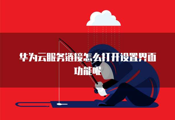 华为云服务链接怎么打开设置界面功能呢