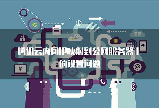 腾讯云内网IP映射到公网服务器上的设置问题