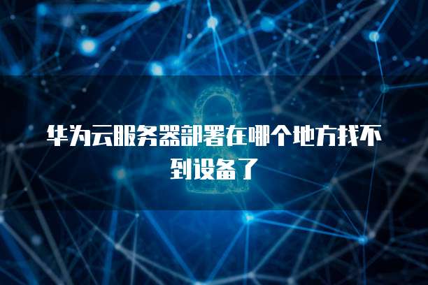 华为云服务器部署在哪个地方找不到设备了