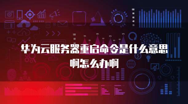 华为云服务器重启命令是什么意思啊怎么办啊