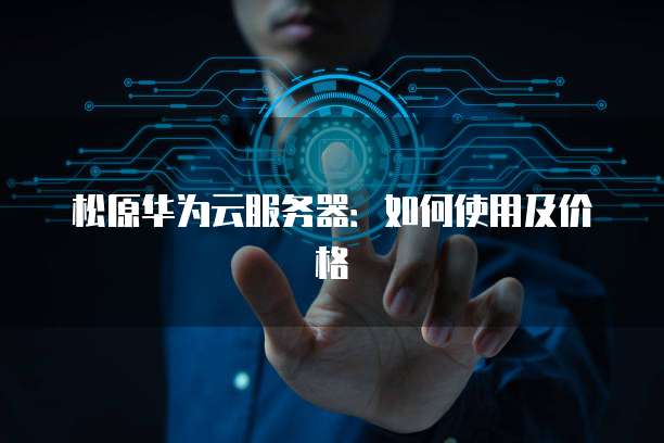 松原华为云服务器:如何使用及价格