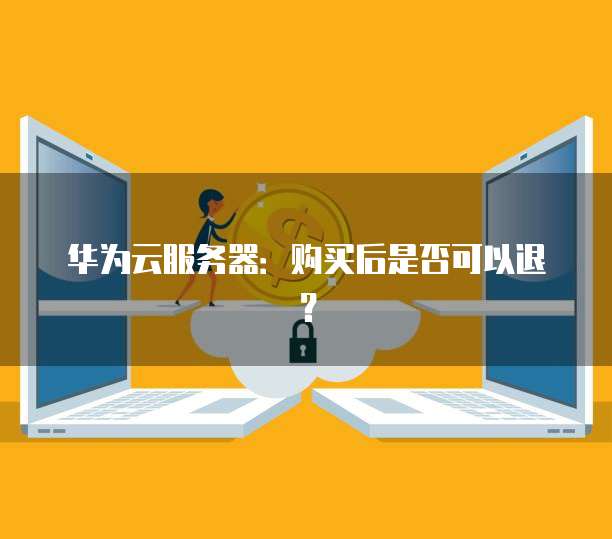 华为云服务器:购买后是否可以退?