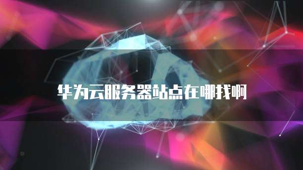 华为云服务器站点在哪找啊