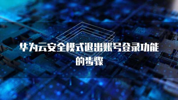 华为云安全模式退出账号登录功能的步骤