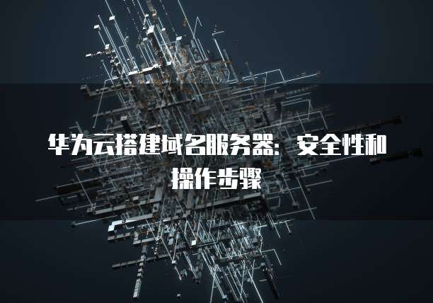 华为云搭建域名服务器:安全性和操作步骤