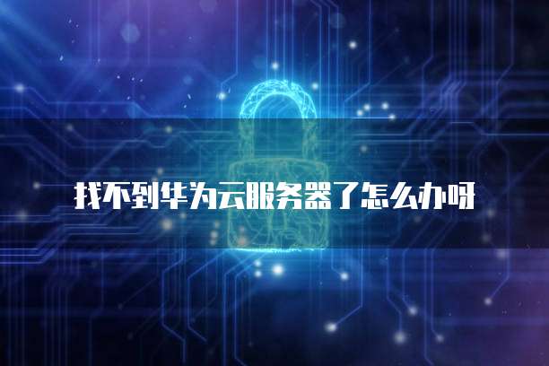 找不到华为云服务器了怎么办呀