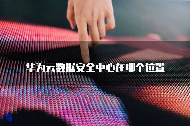 华为云数据安全中心在哪个位置
