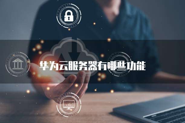 华为云服务器有哪些功能